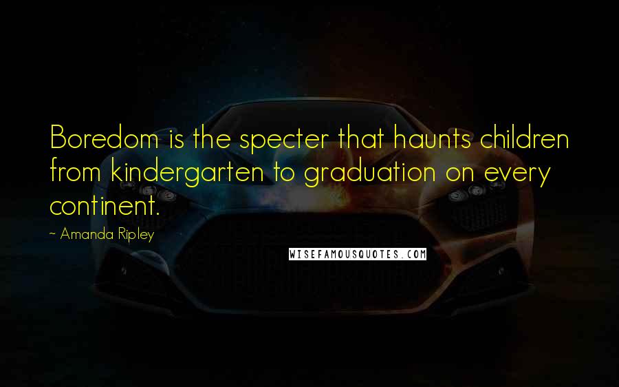 Amanda Ripley Quotes: Boredom is the specter that haunts children from kindergarten to graduation on every continent.