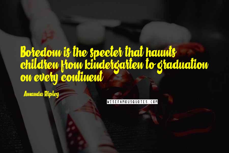 Amanda Ripley Quotes: Boredom is the specter that haunts children from kindergarten to graduation on every continent.