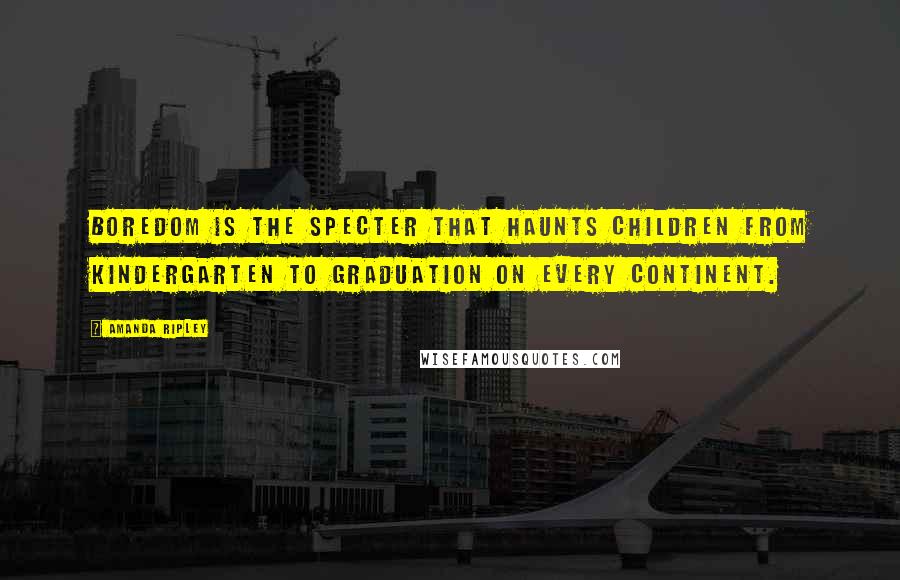 Amanda Ripley Quotes: Boredom is the specter that haunts children from kindergarten to graduation on every continent.