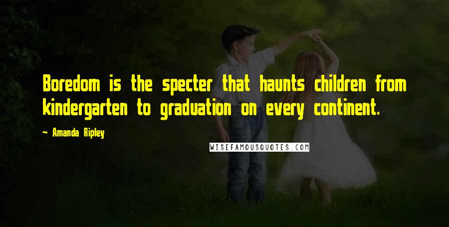 Amanda Ripley Quotes: Boredom is the specter that haunts children from kindergarten to graduation on every continent.