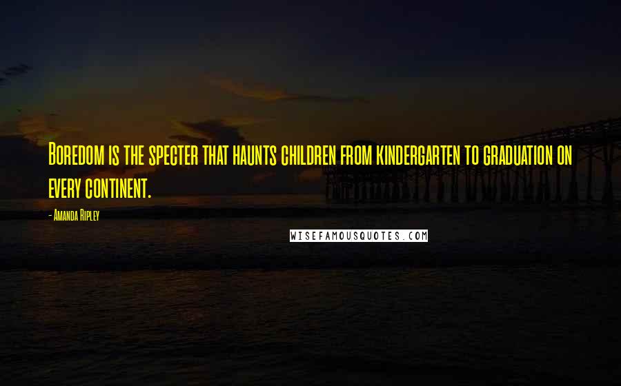 Amanda Ripley Quotes: Boredom is the specter that haunts children from kindergarten to graduation on every continent.