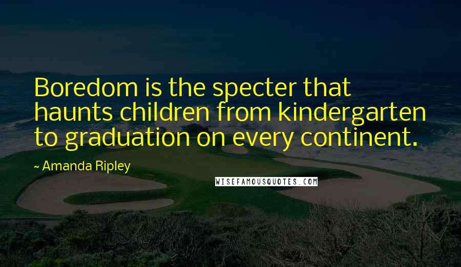 Amanda Ripley Quotes: Boredom is the specter that haunts children from kindergarten to graduation on every continent.