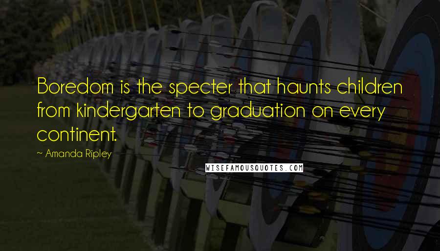 Amanda Ripley Quotes: Boredom is the specter that haunts children from kindergarten to graduation on every continent.