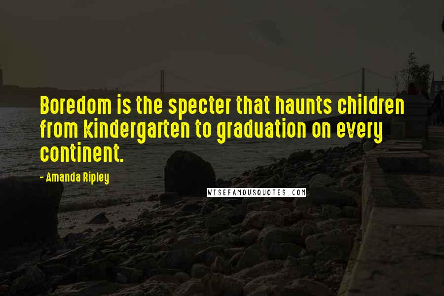 Amanda Ripley Quotes: Boredom is the specter that haunts children from kindergarten to graduation on every continent.