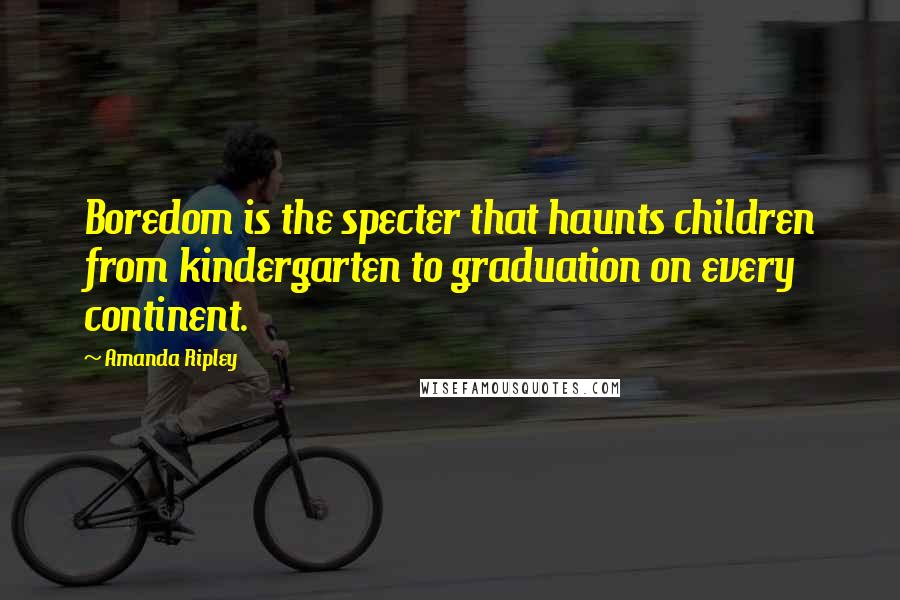 Amanda Ripley Quotes: Boredom is the specter that haunts children from kindergarten to graduation on every continent.