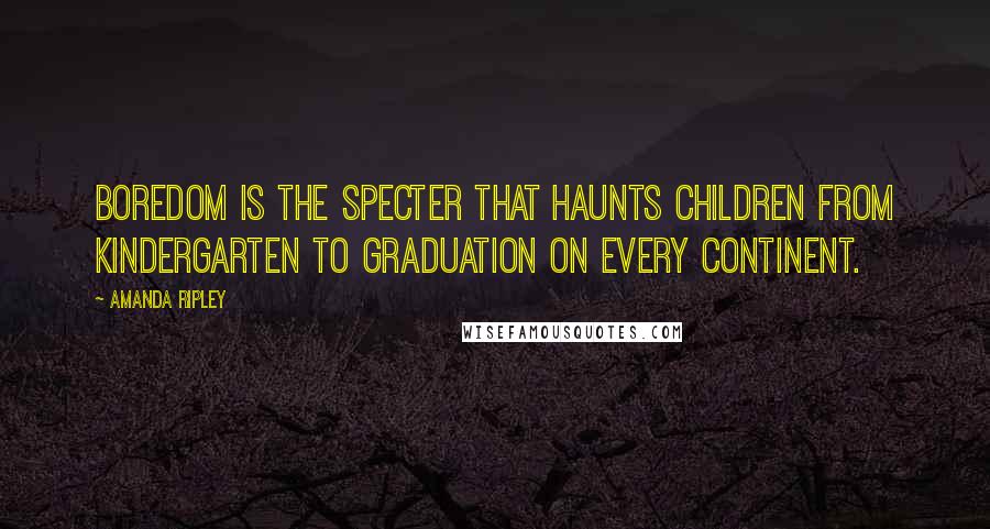 Amanda Ripley Quotes: Boredom is the specter that haunts children from kindergarten to graduation on every continent.