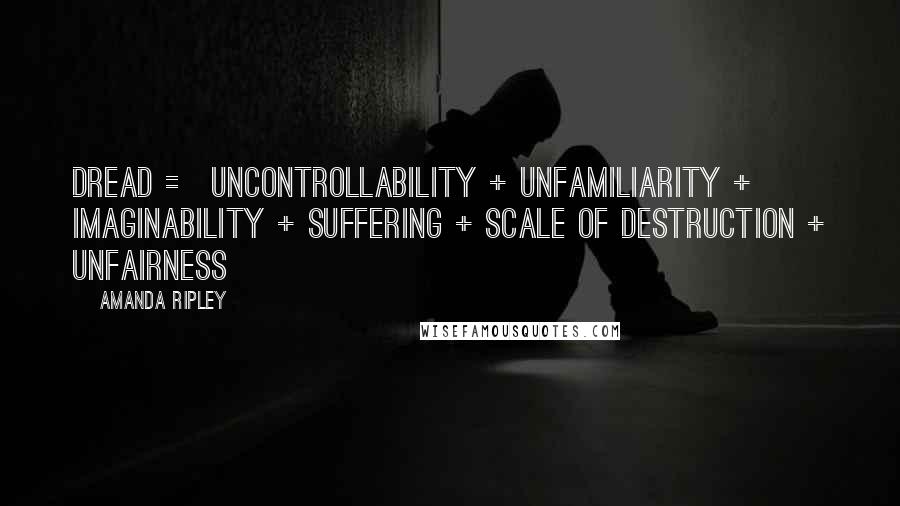 Amanda Ripley Quotes: Dread = Uncontrollability + Unfamiliarity + Imaginability + Suffering + Scale of Destruction + Unfairness