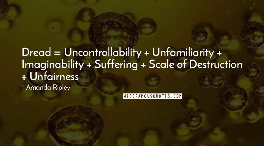 Amanda Ripley Quotes: Dread = Uncontrollability + Unfamiliarity + Imaginability + Suffering + Scale of Destruction + Unfairness