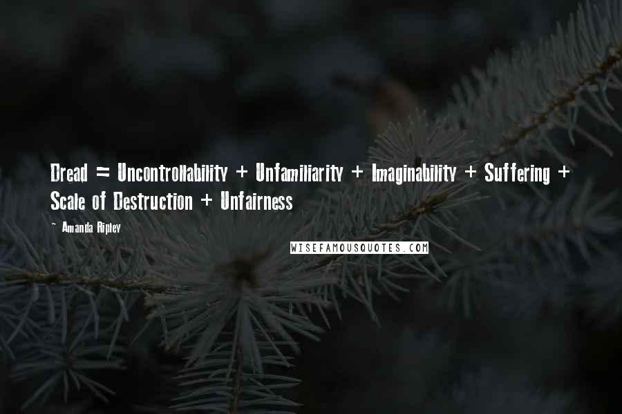 Amanda Ripley Quotes: Dread = Uncontrollability + Unfamiliarity + Imaginability + Suffering + Scale of Destruction + Unfairness