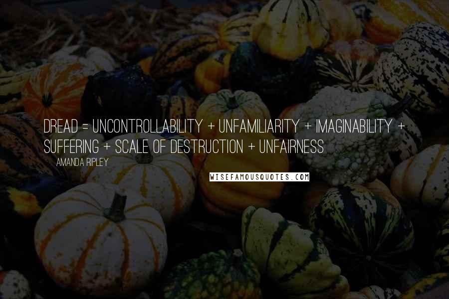 Amanda Ripley Quotes: Dread = Uncontrollability + Unfamiliarity + Imaginability + Suffering + Scale of Destruction + Unfairness