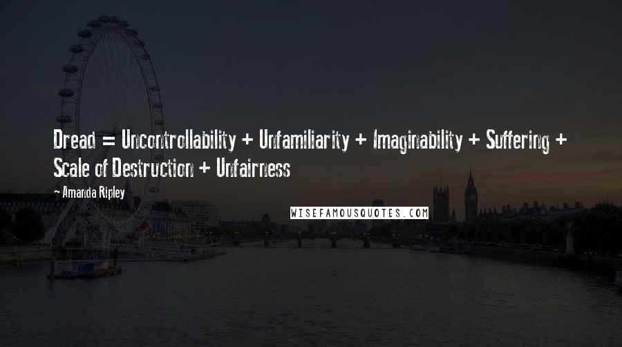 Amanda Ripley Quotes: Dread = Uncontrollability + Unfamiliarity + Imaginability + Suffering + Scale of Destruction + Unfairness