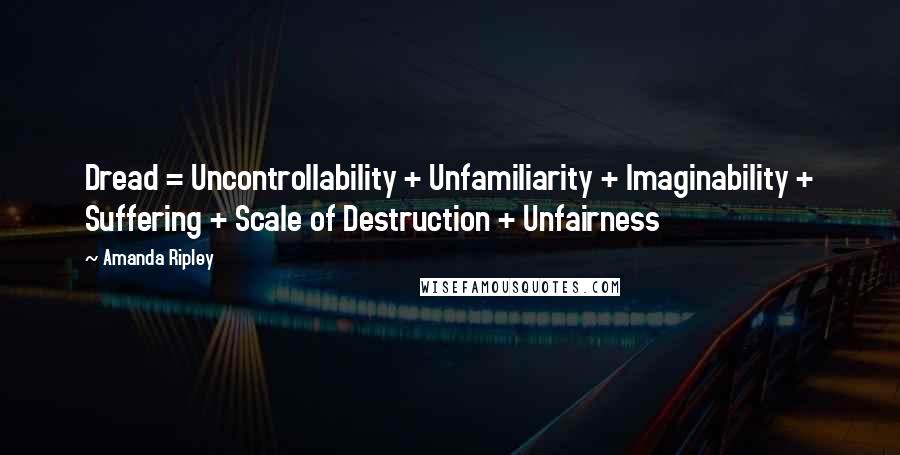 Amanda Ripley Quotes: Dread = Uncontrollability + Unfamiliarity + Imaginability + Suffering + Scale of Destruction + Unfairness