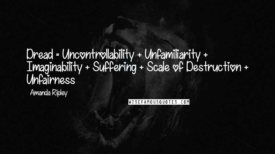 Amanda Ripley Quotes: Dread = Uncontrollability + Unfamiliarity + Imaginability + Suffering + Scale of Destruction + Unfairness