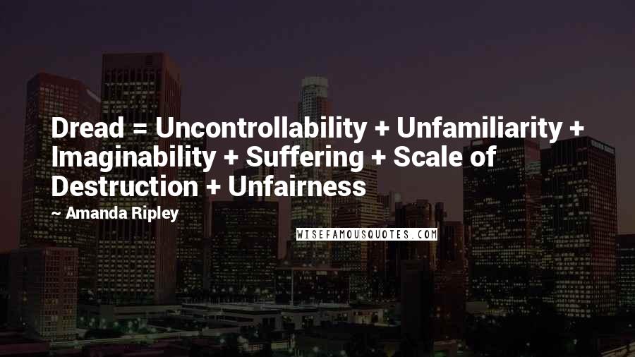 Amanda Ripley Quotes: Dread = Uncontrollability + Unfamiliarity + Imaginability + Suffering + Scale of Destruction + Unfairness