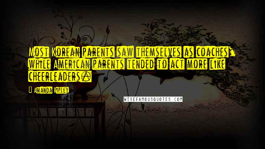 Amanda Ripley Quotes: Most Korean parents saw themselves as coaches, while American parents tended to act more like cheerleaders.
