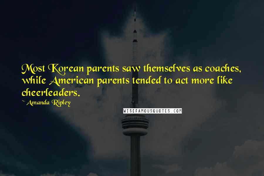 Amanda Ripley Quotes: Most Korean parents saw themselves as coaches, while American parents tended to act more like cheerleaders.