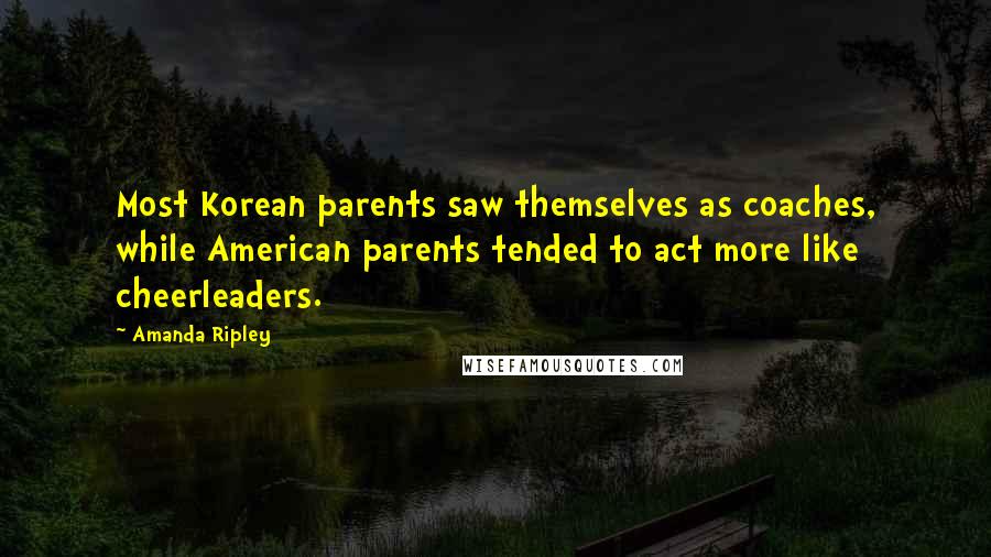 Amanda Ripley Quotes: Most Korean parents saw themselves as coaches, while American parents tended to act more like cheerleaders.