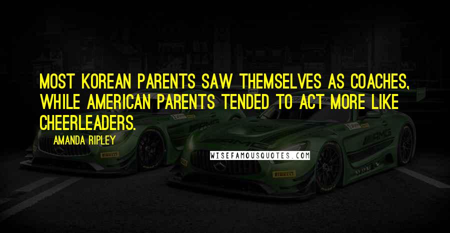 Amanda Ripley Quotes: Most Korean parents saw themselves as coaches, while American parents tended to act more like cheerleaders.