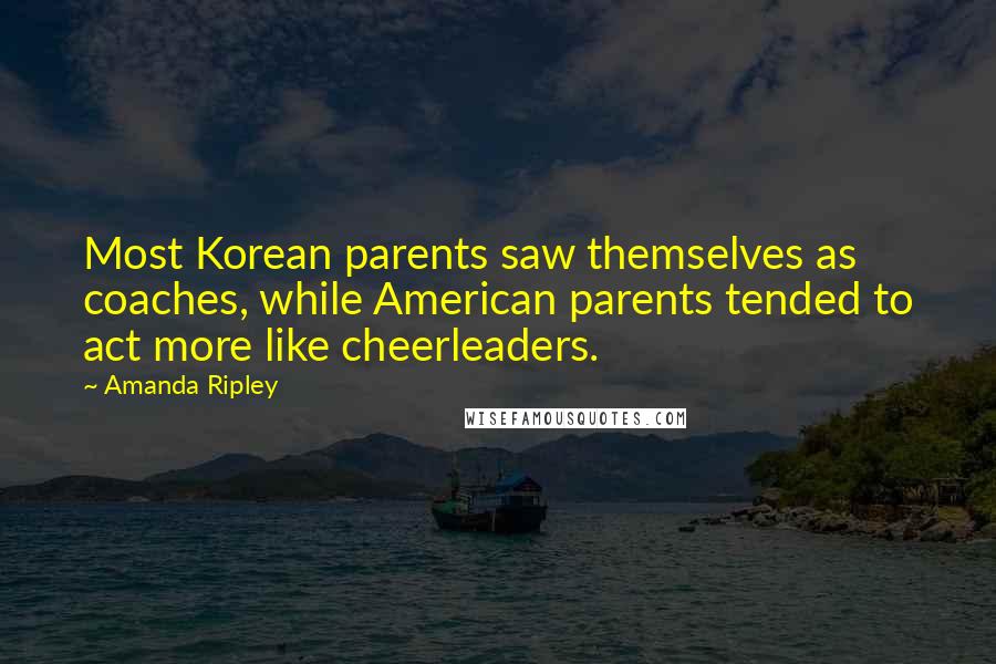 Amanda Ripley Quotes: Most Korean parents saw themselves as coaches, while American parents tended to act more like cheerleaders.