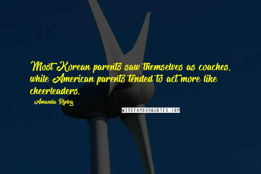 Amanda Ripley Quotes: Most Korean parents saw themselves as coaches, while American parents tended to act more like cheerleaders.