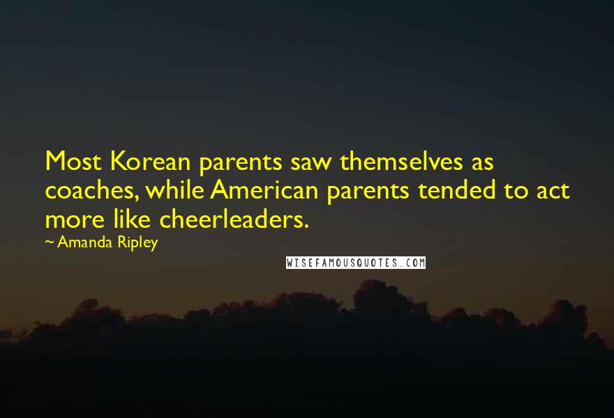 Amanda Ripley Quotes: Most Korean parents saw themselves as coaches, while American parents tended to act more like cheerleaders.