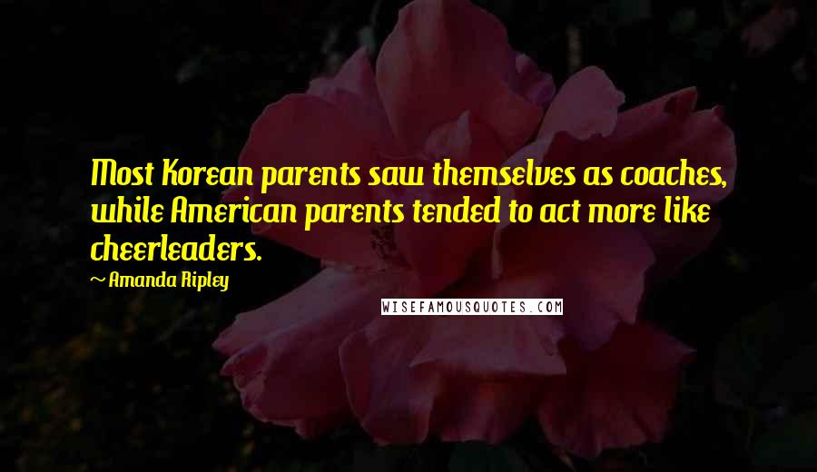 Amanda Ripley Quotes: Most Korean parents saw themselves as coaches, while American parents tended to act more like cheerleaders.