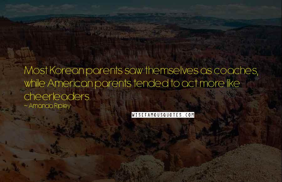 Amanda Ripley Quotes: Most Korean parents saw themselves as coaches, while American parents tended to act more like cheerleaders.