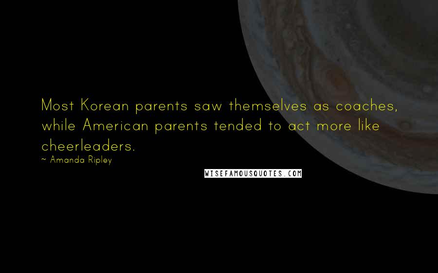 Amanda Ripley Quotes: Most Korean parents saw themselves as coaches, while American parents tended to act more like cheerleaders.