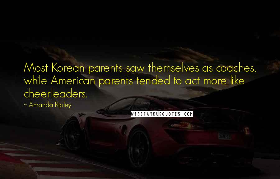 Amanda Ripley Quotes: Most Korean parents saw themselves as coaches, while American parents tended to act more like cheerleaders.