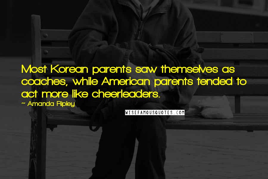 Amanda Ripley Quotes: Most Korean parents saw themselves as coaches, while American parents tended to act more like cheerleaders.