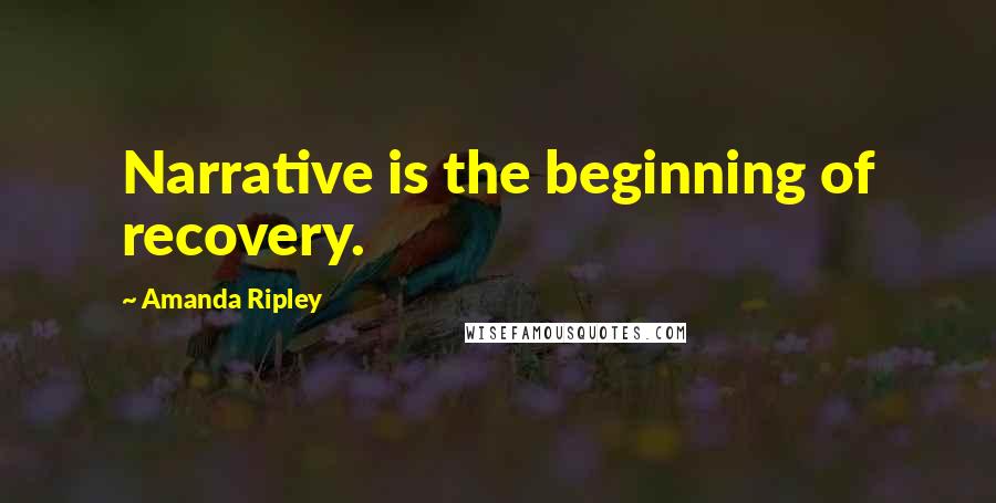 Amanda Ripley Quotes: Narrative is the beginning of recovery.