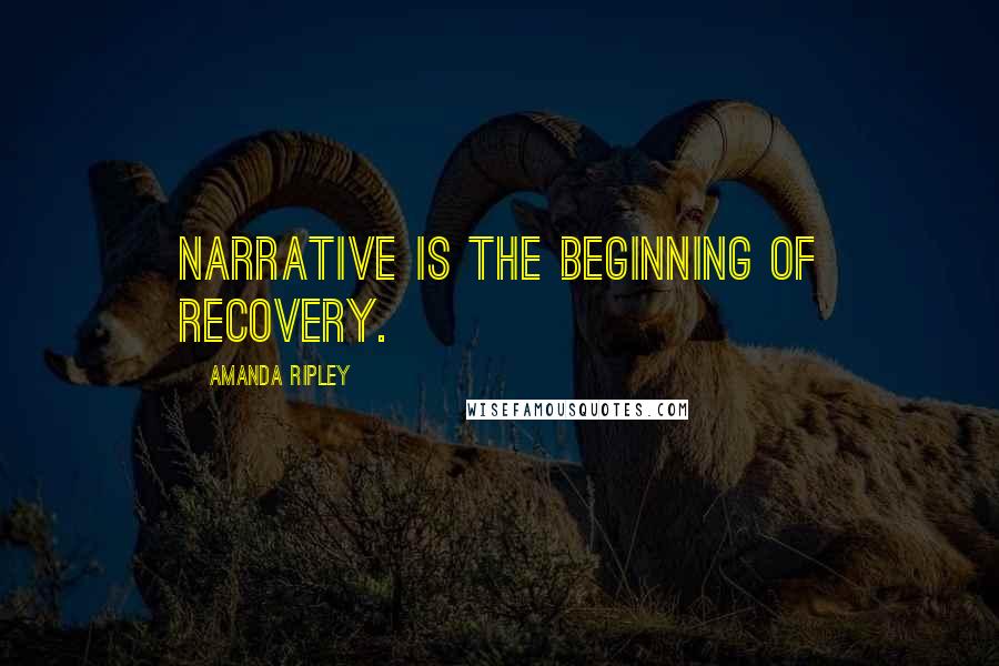 Amanda Ripley Quotes: Narrative is the beginning of recovery.