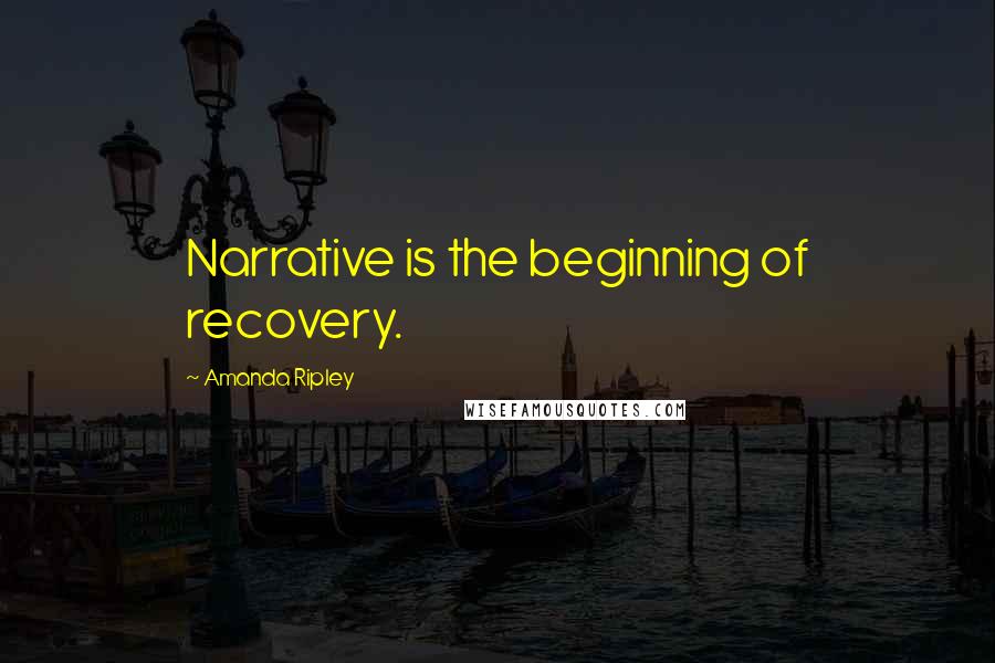 Amanda Ripley Quotes: Narrative is the beginning of recovery.