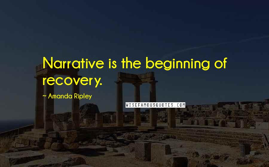 Amanda Ripley Quotes: Narrative is the beginning of recovery.