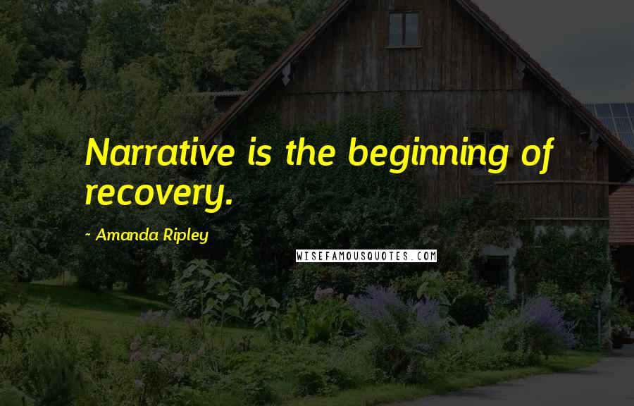 Amanda Ripley Quotes: Narrative is the beginning of recovery.