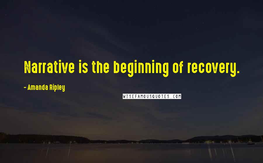 Amanda Ripley Quotes: Narrative is the beginning of recovery.