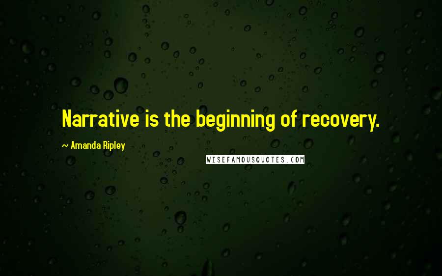 Amanda Ripley Quotes: Narrative is the beginning of recovery.