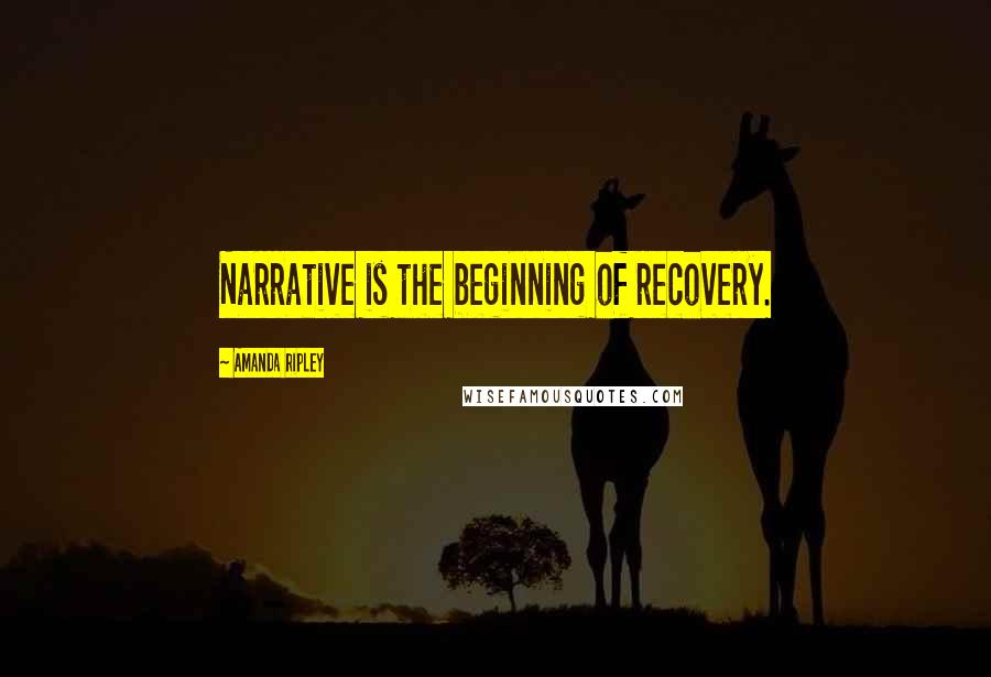 Amanda Ripley Quotes: Narrative is the beginning of recovery.