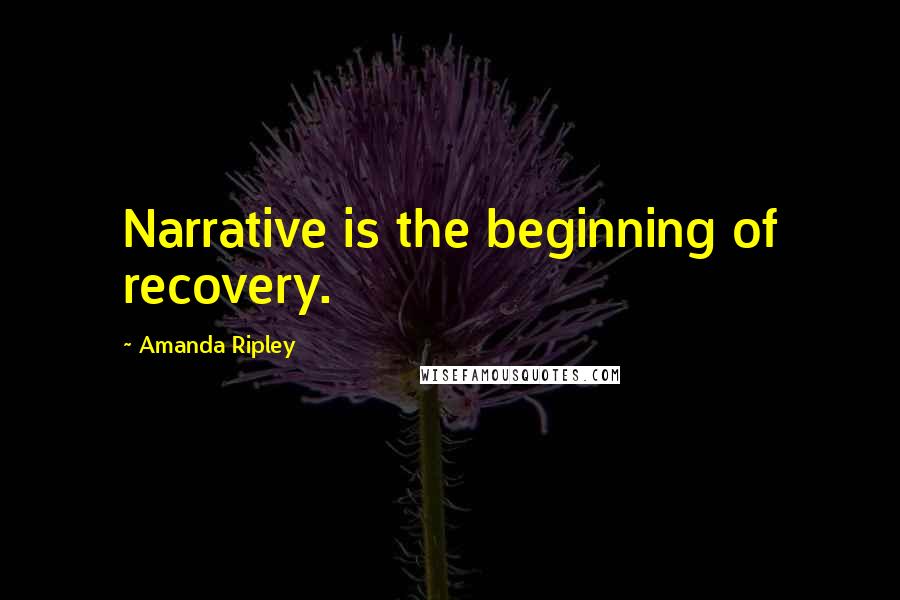 Amanda Ripley Quotes: Narrative is the beginning of recovery.