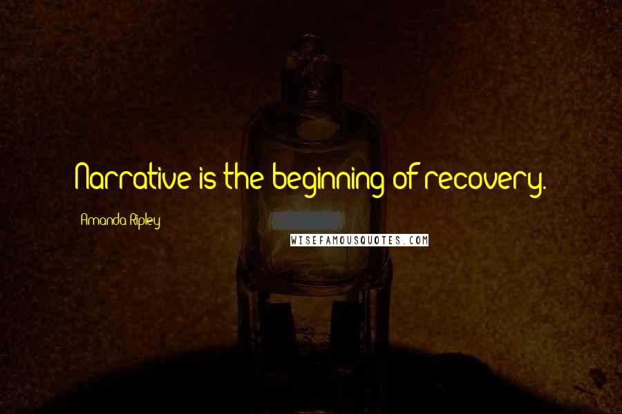 Amanda Ripley Quotes: Narrative is the beginning of recovery.