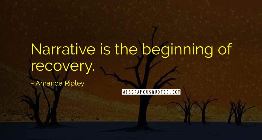 Amanda Ripley Quotes: Narrative is the beginning of recovery.