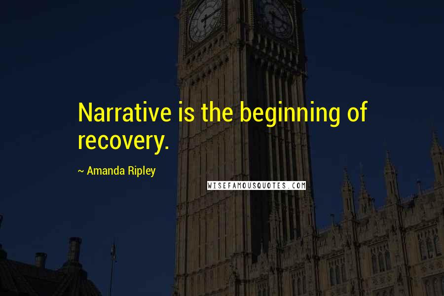 Amanda Ripley Quotes: Narrative is the beginning of recovery.