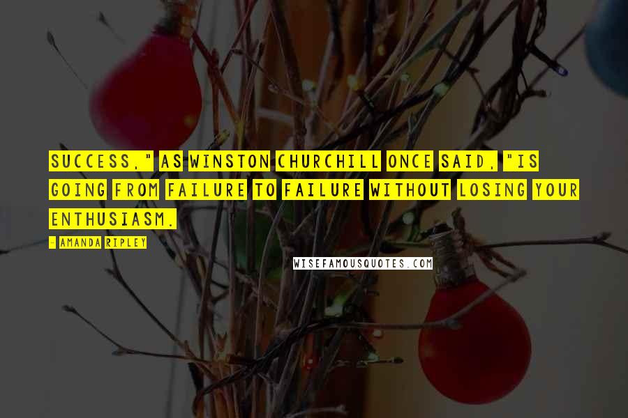 Amanda Ripley Quotes: Success," as Winston Churchill once said, "is going from failure to failure without losing your enthusiasm.