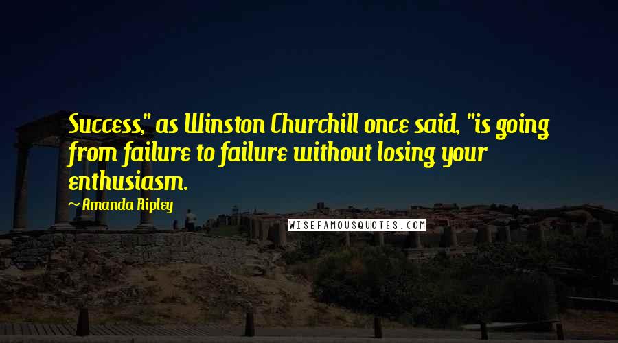 Amanda Ripley Quotes: Success," as Winston Churchill once said, "is going from failure to failure without losing your enthusiasm.