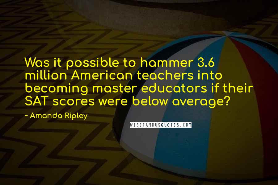 Amanda Ripley Quotes: Was it possible to hammer 3.6 million American teachers into becoming master educators if their SAT scores were below average?
