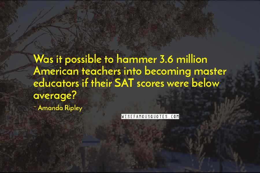 Amanda Ripley Quotes: Was it possible to hammer 3.6 million American teachers into becoming master educators if their SAT scores were below average?