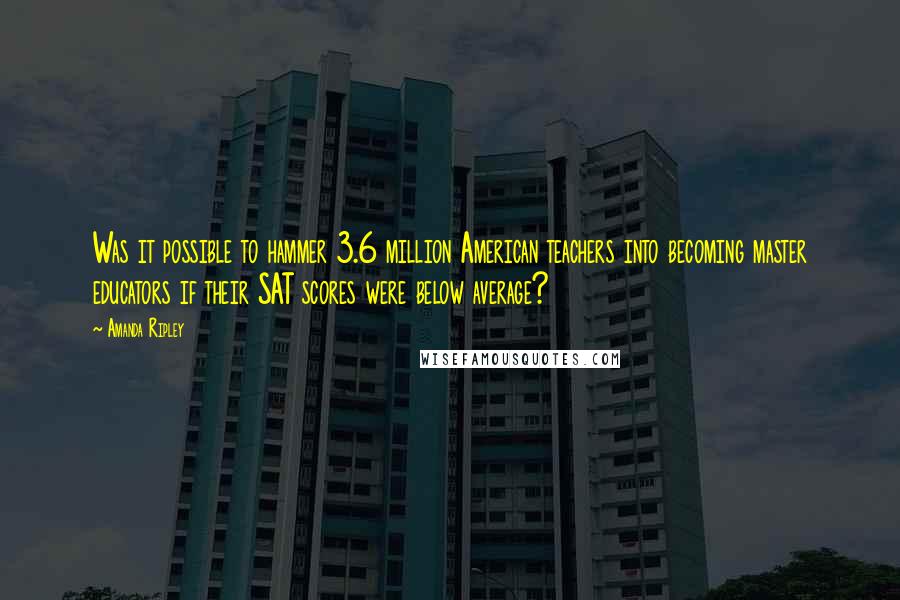 Amanda Ripley Quotes: Was it possible to hammer 3.6 million American teachers into becoming master educators if their SAT scores were below average?