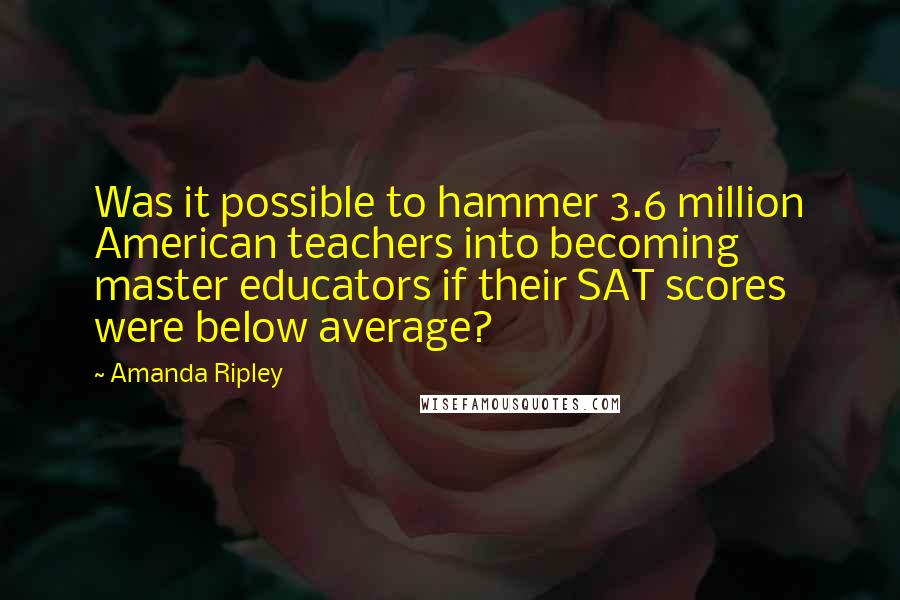 Amanda Ripley Quotes: Was it possible to hammer 3.6 million American teachers into becoming master educators if their SAT scores were below average?