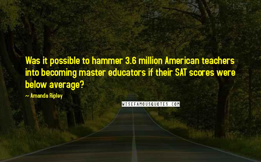 Amanda Ripley Quotes: Was it possible to hammer 3.6 million American teachers into becoming master educators if their SAT scores were below average?