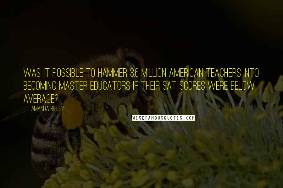 Amanda Ripley Quotes: Was it possible to hammer 3.6 million American teachers into becoming master educators if their SAT scores were below average?